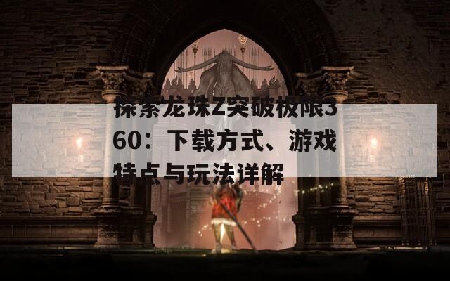 探索龙珠Z突破极限360：下载方式、游戏特点与玩法详解