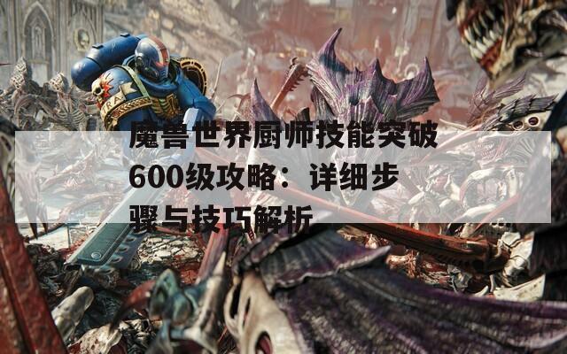 魔兽世界厨师技能突破600级攻略：详细步骤与技巧解析