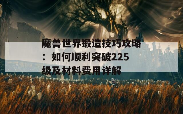 魔兽世界锻造技巧攻略：如何顺利突破225级及材料费用详解