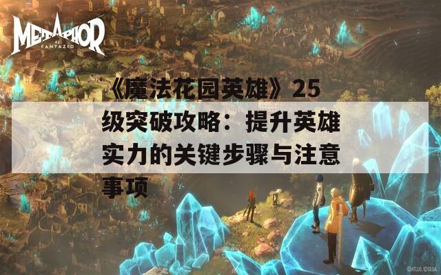 《魔法花园英雄》25级突破攻略：提升英雄实力的关键步骤与注意事项