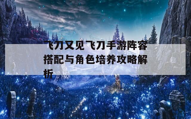 飞刀又见飞刀手游阵容搭配与角色培养攻略解析