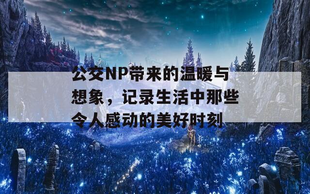 公交NP带来的温暖与想象，记录生活中那些令人感动的美好时刻