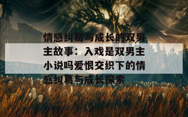 情感纠葛与成长的双男主故事：入戏是双男主小说吗爱恨交织下的情感纠葛与成长探索