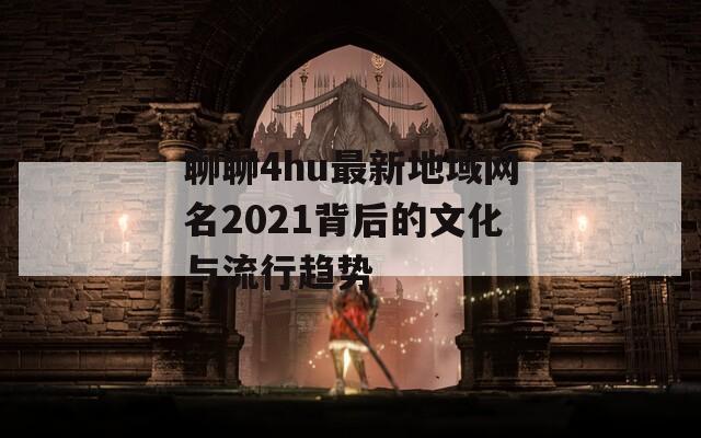 聊聊4hu最新地域网名2021背后的文化与流行趋势