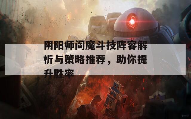 阴阳师阎魔斗技阵容解析与策略推荐，助你提升胜率