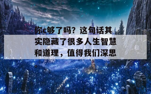 你c够了吗？这句话其实隐藏了很多人生智慧和道理，值得我们深思。