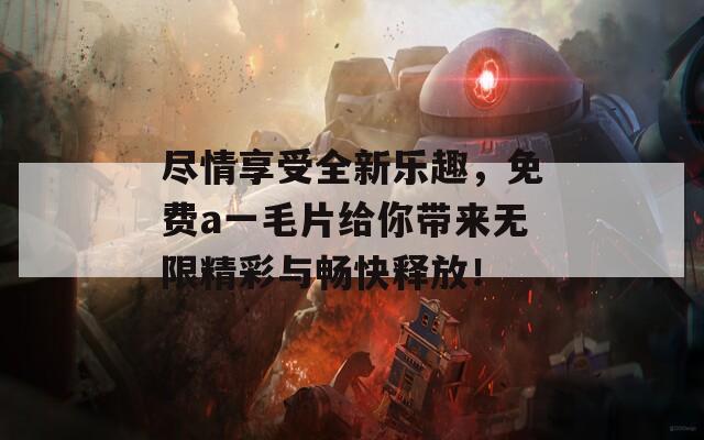 尽情享受全新乐趣，免费a一毛片给你带来无限精彩与畅快释放！