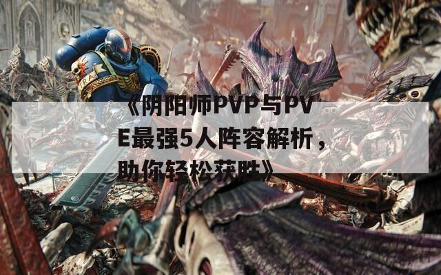 《阴阳师PVP与PVE最强5人阵容解析，助你轻松获胜》