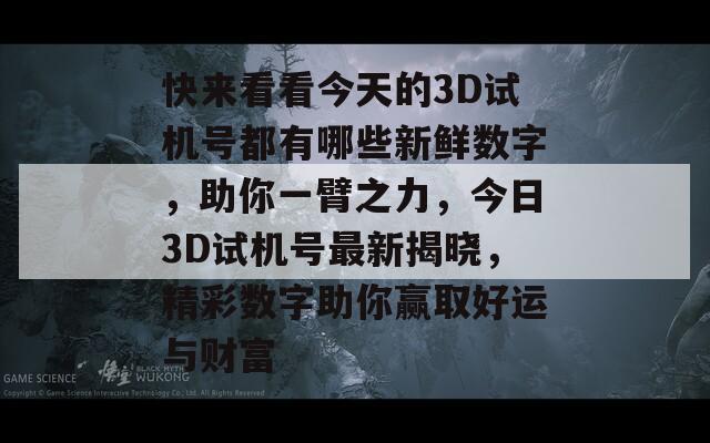 快来看看今天的3D试机号都有哪些新鲜数字，助你一臂之力，今日3D试机号最新揭晓，精彩数字助你赢取好运与财富