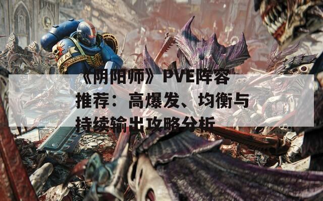 《阴阳师》PVE阵容推荐：高爆发、均衡与持续输出攻略分析