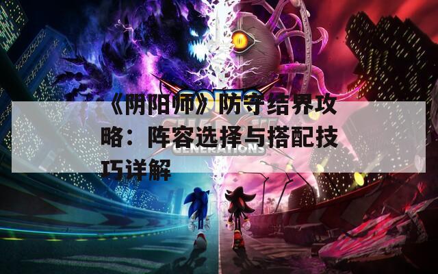 《阴阳师》防守结界攻略：阵容选择与搭配技巧详解