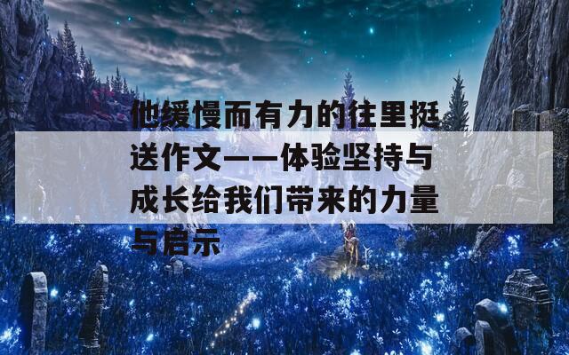 他缓慢而有力的往里挺送作文——体验坚持与成长给我们带来的力量与启示