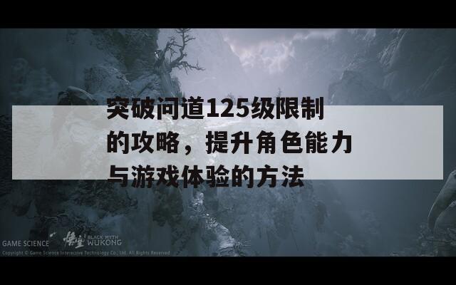 突破问道125级限制的攻略，提升角色能力与游戏体验的方法