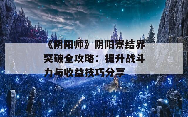 《阴阳师》阴阳寮结界突破全攻略：提升战斗力与收益技巧分享