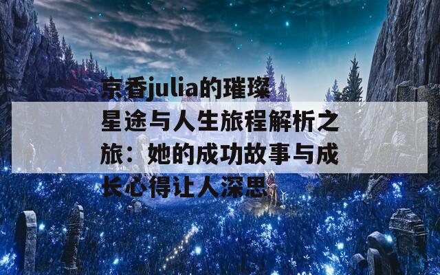 京香julia的璀璨星途与人生旅程解析之旅：她的成功故事与成长心得让人深思