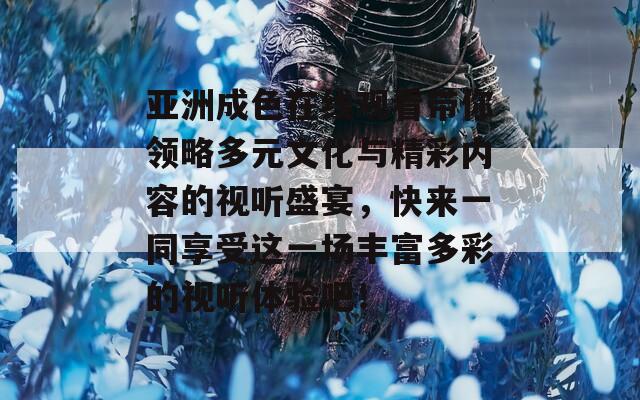 亚洲成色在线观看带你领略多元文化与精彩内容的视听盛宴，快来一同享受这一场丰富多彩的视听体验吧！