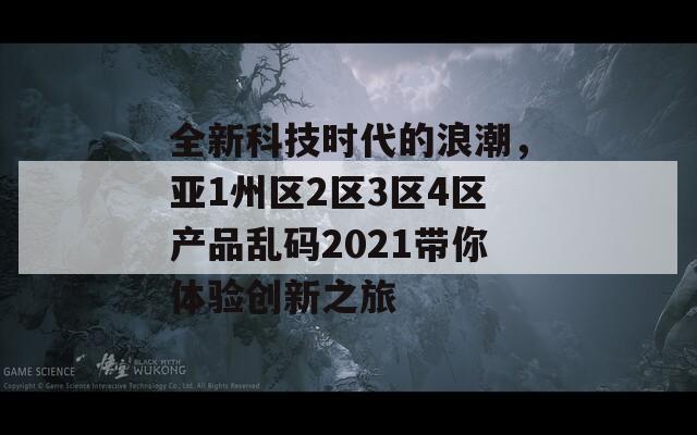 全新科技时代的浪潮，亚1州区2区3区4区产品乱码2021带你体验创新之旅