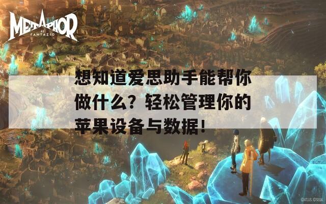 想知道爱思助手能帮你做什么？轻松管理你的苹果设备与数据！