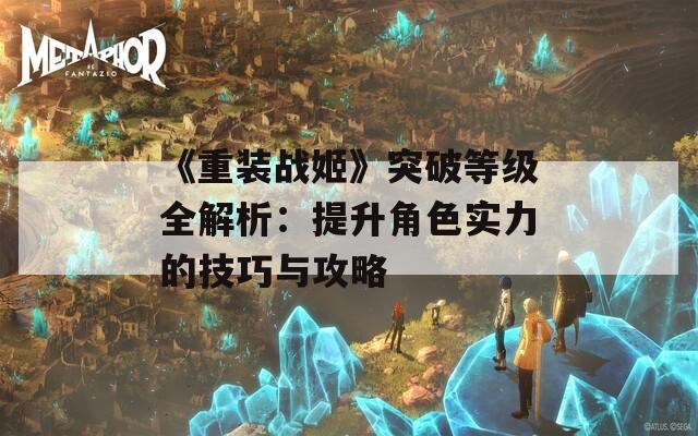 《重装战姬》突破等级全解析：提升角色实力的技巧与攻略