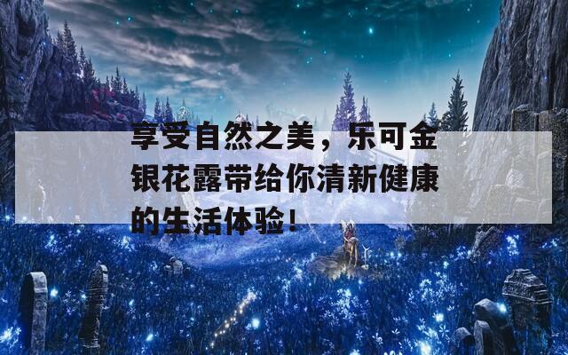 享受自然之美，乐可金银花露带给你清新健康的生活体验！