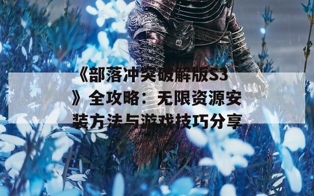 《部落冲突破解版S3》全攻略：无限资源安装方法与游戏技巧分享