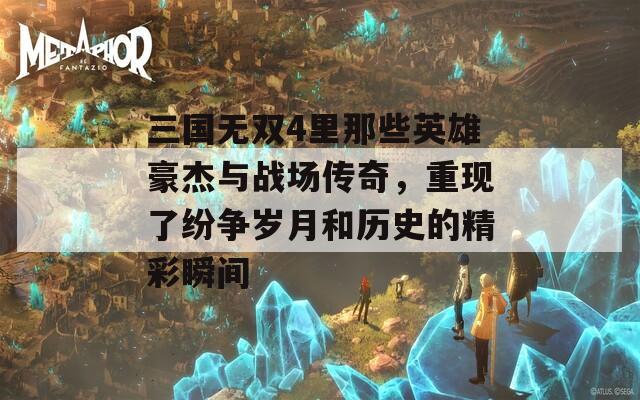 三国无双4里那些英雄豪杰与战场传奇，重现了纷争岁月和历史的精彩瞬间