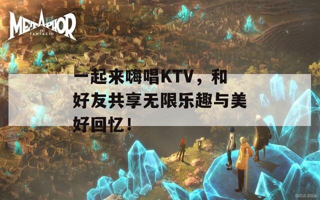 一起来嗨唱KTV，和好友共享无限乐趣与美好回忆！