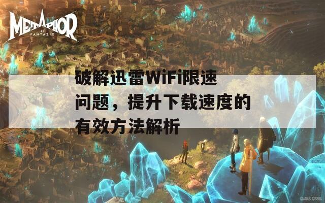 破解迅雷WiFi限速问题，提升下载速度的有效方法解析