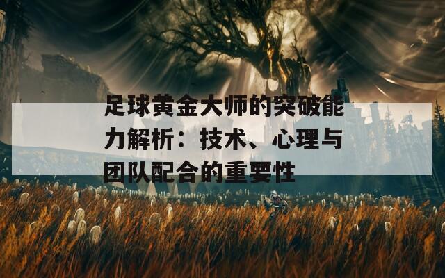 足球黄金大师的突破能力解析：技术、心理与团队配合的重要性