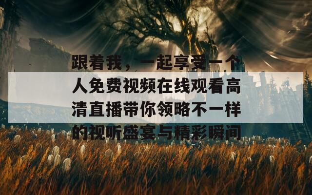 跟着我，一起享受一个人免费视频在线观看高清直播带你领略不一样的视听盛宴与精彩瞬间