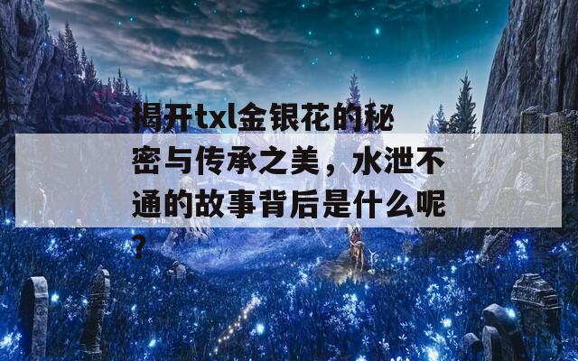 揭开txl金银花的秘密与传承之美，水泄不通的故事背后是什么呢？