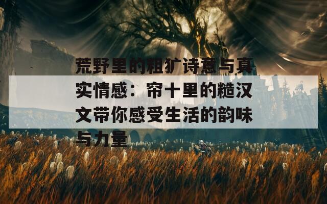 荒野里的粗犷诗意与真实情感：帘十里的糙汉文带你感受生活的韵味与力量