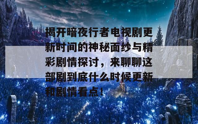 揭开暗夜行者电视剧更新时间的神秘面纱与精彩剧情探讨，来聊聊这部剧到底什么时候更新和剧情看点！