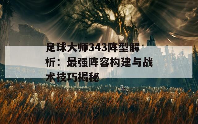 足球大师343阵型解析：最强阵容构建与战术技巧揭秘