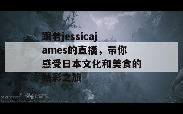 跟着jessicajames的直播，带你感受日本文化和美食的精彩之旅