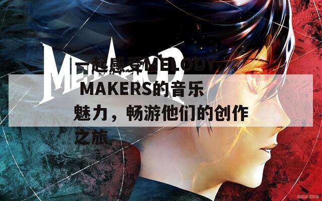 一起感受MELODY MAKERS的音乐魅力，畅游他们的创作之旅