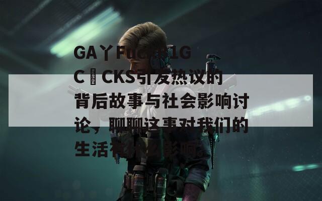 GA丫FuckB1GC〇CKS引发热议的背后故事与社会影响讨论，聊聊这事对我们的生活有什么影响。