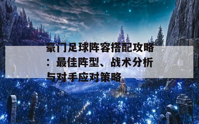 豪门足球阵容搭配攻略：最佳阵型、战术分析与对手应对策略