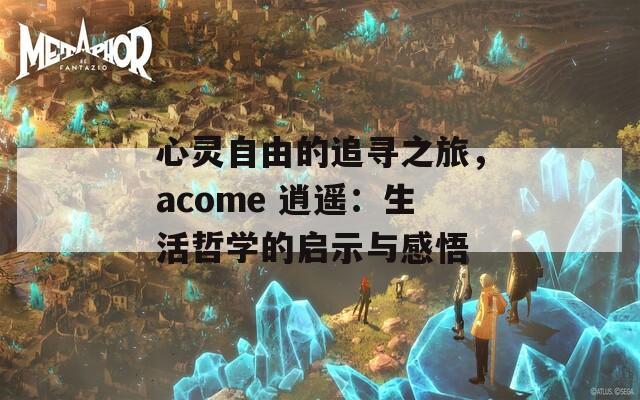 心灵自由的追寻之旅，acome 逍遥：生活哲学的启示与感悟