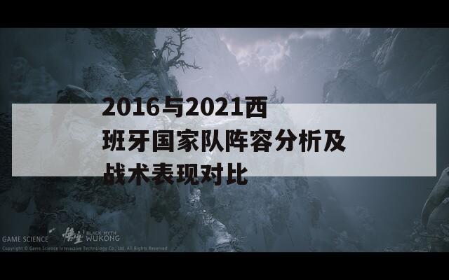 2016与2021西班牙国家队阵容分析及战术表现对比