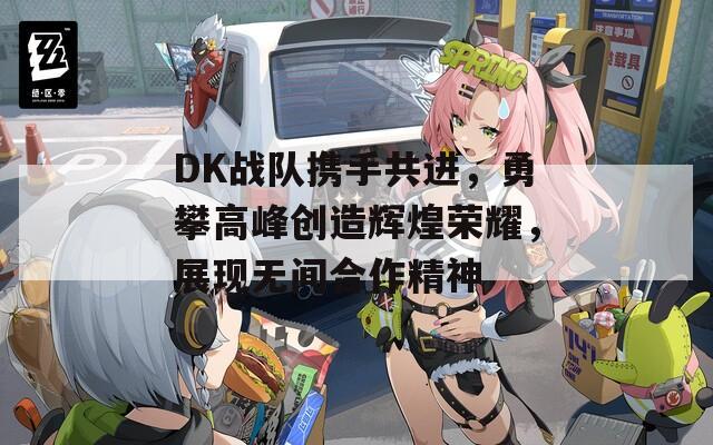 DK战队携手共进，勇攀高峰创造辉煌荣耀，展现无间合作精神