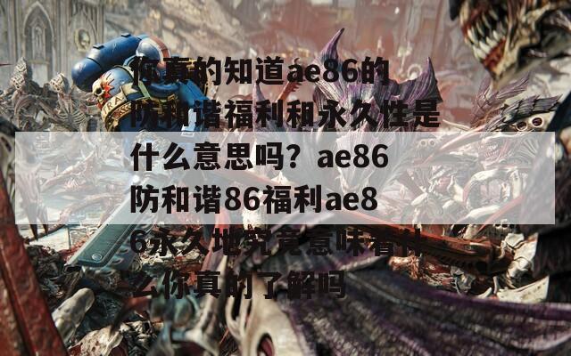 你真的知道ae86的防和谐福利和永久性是什么意思吗？ae86防和谐86福利ae86永久地究竟意味着什么你真的了解吗