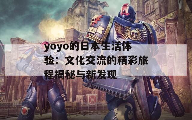 yoyo的日本生活体验：文化交流的精彩旅程揭秘与新发现