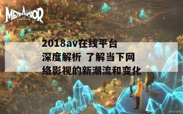 2018av在线平台深度解析 了解当下网络影视的新潮流和变化