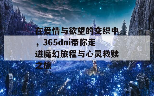 在爱情与欲望的交织中，365dni带你走进魔幻旅程与心灵救赎之旅