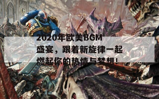 2020年欧美BGM盛宴，跟着新旋律一起燃起你的热情与梦想！