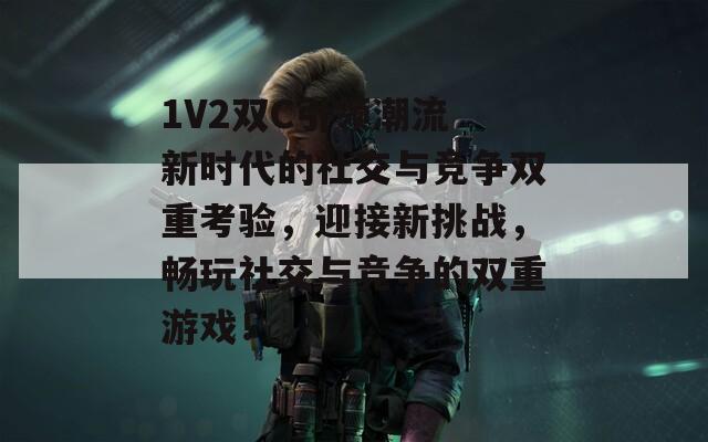 1V2双C引领潮流 新时代的社交与竞争双重考验，迎接新挑战，畅玩社交与竞争的双重游戏！