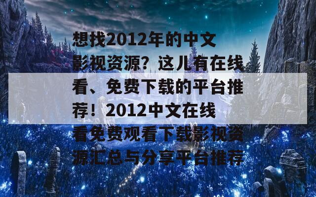 想找2012年的中文影视资源？这儿有在线看、免费下载的平台推荐！2012中文在线看免费观看下载影视资源汇总与分享平台推荐