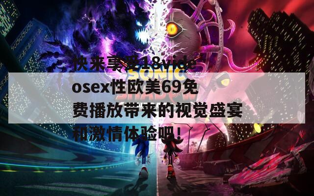 快来享受18videosex性欧美69免费播放带来的视觉盛宴和激情体验吧！