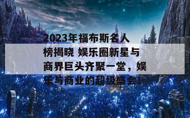 2023年福布斯名人榜揭晓 娱乐圈新星与商界巨头齐聚一堂，娱乐与商业的超级盛会！